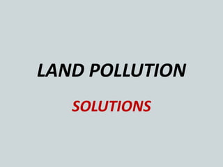 LAND POLLUTION
SOLUTIONS
 