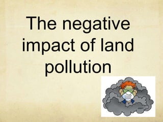 The negative
impact of land
pollution
 