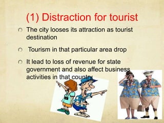 (1) Distraction for tourist
The city looses its attraction as tourist
destination
Tourism in that particular area drop
It lead to loss of revenue for state
government and also affect business
activities in that country
 