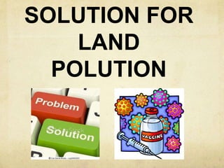 SOLUTION FOR
LAND
POLUTION
 