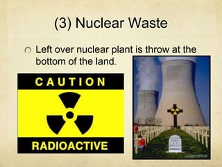 (3) Nuclear Waste
Left over nuclear plant is throw at the
bottom of the land.
 