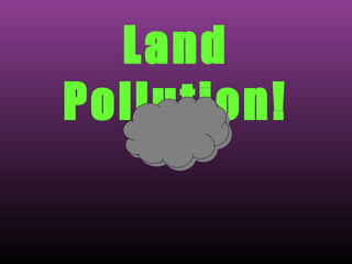 Land
Pollution!
 