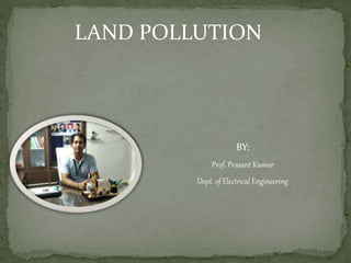 BY:
Prof. Prasant Kumar
Dept. of Electrical Engineering
LAND POLLUTION
 