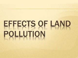 EFFECTS OF LAND
POLLUTION
 