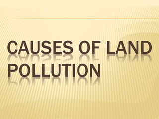 CAUSES OF LAND
POLLUTION
 