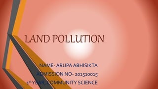 LAND POLLUTION
NAME- ARUPA ABHISIKTA
ADMISSION NO- 201510015
1stYEAR, COMMUNITY SCIENCE
 