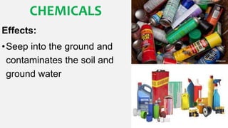 CHEMICALS
Effects:
•Seep into the ground and
contaminates the soil and
ground water
 