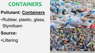 CONTAINERS
Pollutant: Containers
•Rubber, plastic, glass,
Styrofoam
Source:
•Littering
 