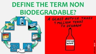 DEFINE THE TERM NON
BIODEGRADABLE?
 