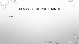 CLASSIFY THE POLLUTANTS
• PADLET
 