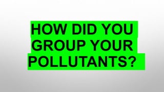HOW DID YOU
GROUP YOUR
POLLUTANTS?
 