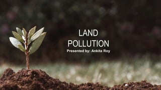 LAND
POLLUTION
Presented by: Ankita Roy
 