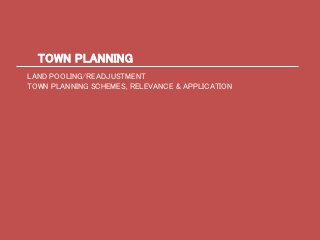 TOWN PLANNING
LAND POOLING/READJUSTMENT
TOWN PLANNING SCHEMES, RELEVANCE & APPLICATION
 