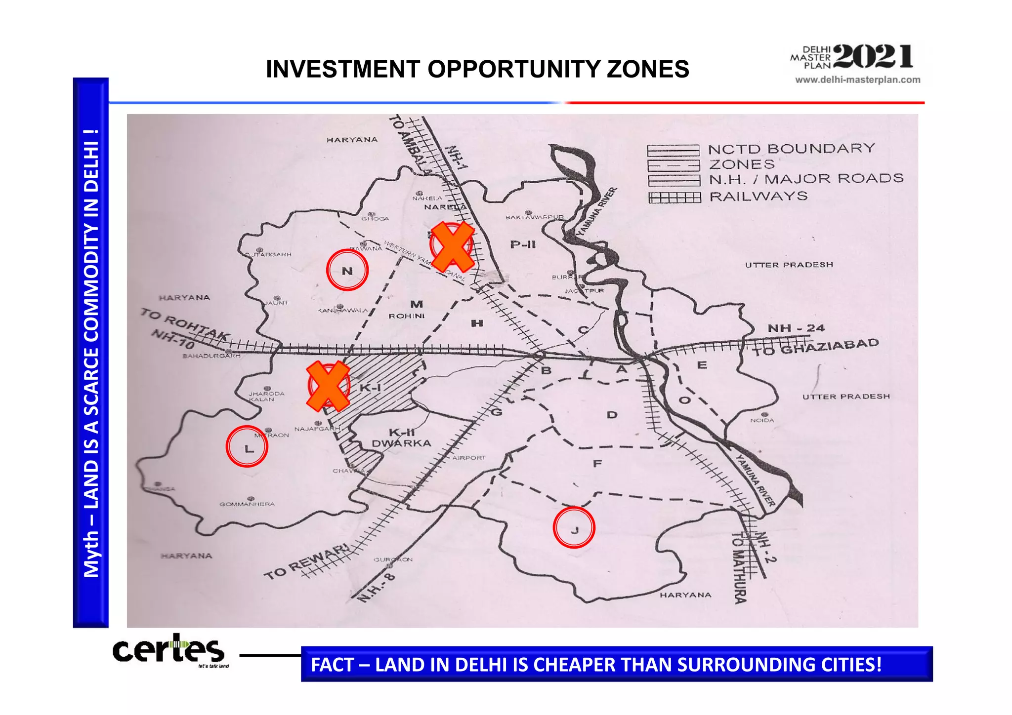 Myth–LANDISASCARCECOMMODITYINDELHI!
INVESTMENT OPPORTUNITY ZONES
Myth–LANDISASCARCECOMMODITYINDELHI!
FACT – LAND IN DELHI IS CHEAPER THAN SURROUNDING CITIES!
 