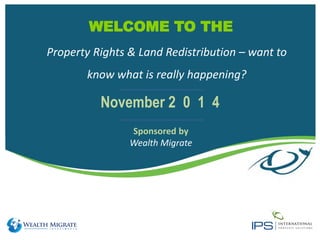 WELCOME TO THE
Sponsored by
Wealth Migrate
November 2 0 1 4
Property Rights & Land Redistribution – want to
know what is really happening?
 