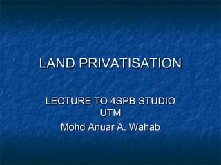 LAND PRIVATISATIONLAND PRIVATISATION
LECTURE TO 4SPB STUDIOLECTURE TO 4SPB STUDIO
UTMUTM
Mohd Anuar A. WahabMohd Anuar A. Wahab
 