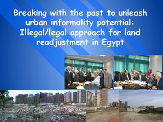 Annual World Bank Conference on Land and Poverty 2015: Linking Land
Tenure and Use for Shared Prosperity, Washington, DC, 23-27 March 2015Ahmed M. SOLIMAN
Breaking with the past to unleash
urban informality potential:
Illegal/legal approach for land
readjustment in Egypt
 