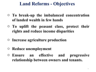 Land Reforms - Objectives
o To break-up the imbalanced concentration
of landed wealth in few hands
o To uplift the peasant class, protect their
rights and reduce income disparities
o Increase agriculture production
o Reduce unemployment
o Ensure an effective and progressive
relationship between owners and tenants.
6
 