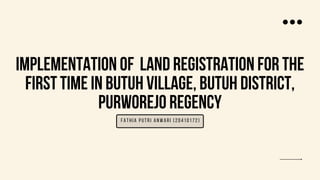 IMPLEMENTATION OF LAND REGISTRATION FOR THE
FIRST TIME IN BUTUH VILLAGE, BUTUH DISTRICT,
PURWOREJO REGENCY
Fathia Putri Anwari (20410172)
 
