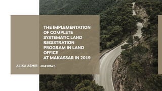 ALIKA ASMIR - 20410625
THE IMPLEMENTATION
OF COMPLETE
SYSTEMATIC LAND
REGISTRATION
PROGRAM IN LAND
OFFICE
AT MAKASSAR IN 2019
 