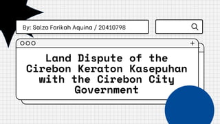 Land Dispute of the
Cirebon Keraton Kasepuhan
with the Cirebon City
Government
By: Salza Farikah Aquina / 20410798
 