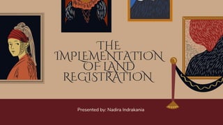 THE
IMPLEMENTATION
OF LAND
REGISTRATION
Presented by: Nadira Indrakania
 