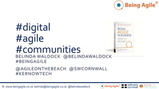 © www.beingagile.co.uk belinda@beingagile.co.uk @belindawaldock
#digital
#agile
#communitiesBELINDA WALDOCK @BELINDAWALDOCK
#BEINGAGILE
@AGILEONTHEBEACH @SWCORNWALL
#KERNOWTECH
 