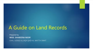 A Guide on Land Records
MISS. SHABEENA NOOR
CIVIL JUDGE/ILLAQA QAZI-IV, MATTA SWAT
Prepared by
 