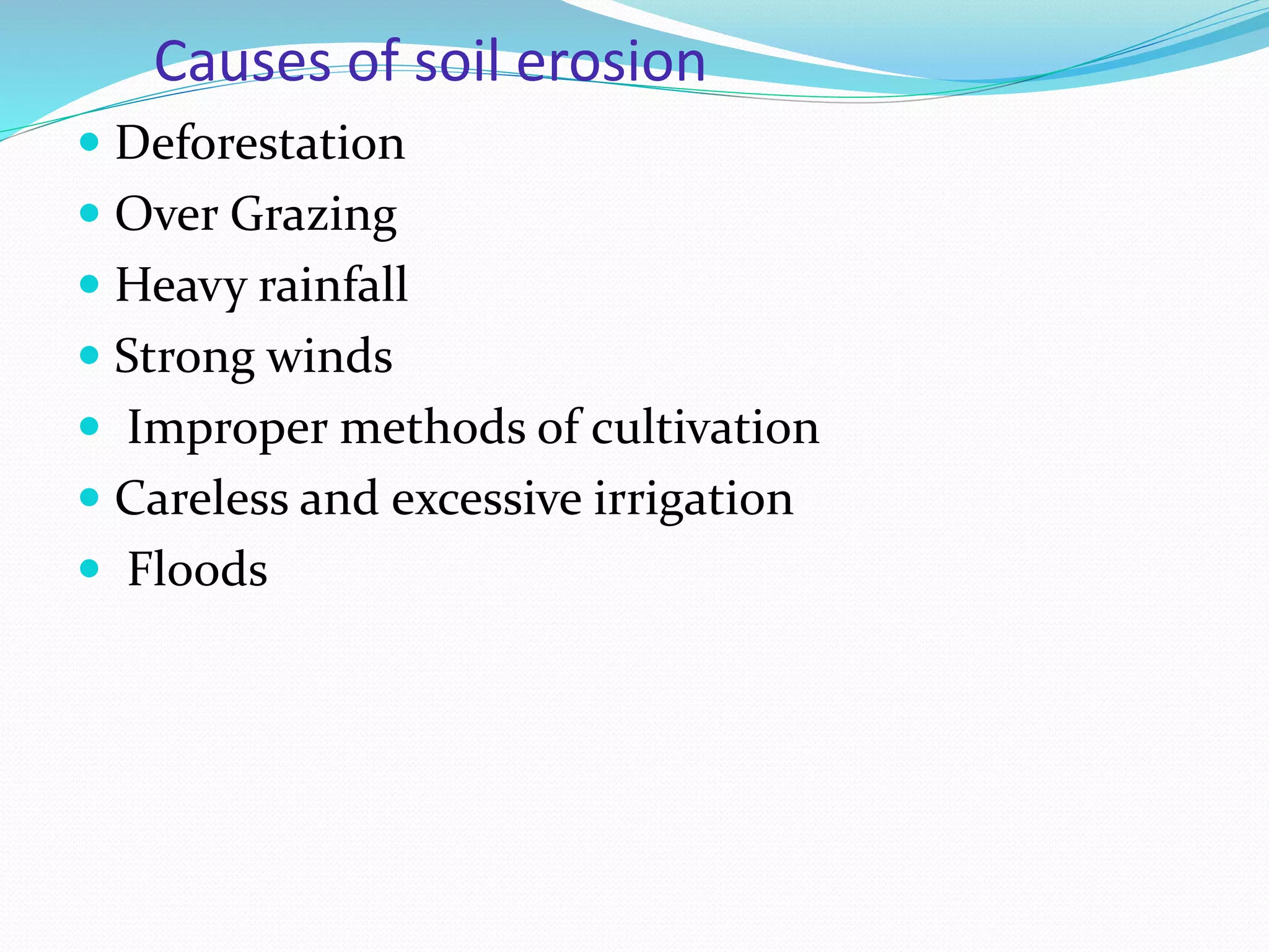 Causes of soil erosion
 Deforestation
 Over Grazing
 Heavy rainfall
 Strong winds
 Improper methods of cultivation
 Careless and excessive irrigation
 Floods
 