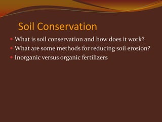Soil Conservation
 What is soil conservation and how does it work?
 What are some methods for reducing soil erosion?
 Inorganic versus organic fertilizers
 
