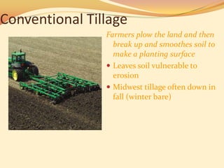 Conventional Tillage
                Farmers plow the land and then
                  break up and smoothes soil to
                  make a planting surface
                 Leaves soil vulnerable to
                  erosion
                 Midwest tillage often down in
                  fall (winter bare)
 