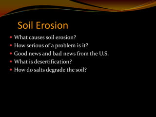 Soil Erosion
 What causes soil erosion?
 How serious of a problem is it?
 Good news and bad news from the U.S.
 What is desertification?
 How do salts degrade the soil?
 