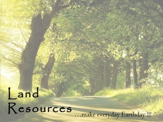 Land
Resources …make everyday Earthday !!!
 