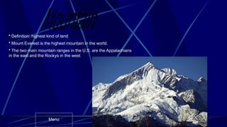 • Definition: highest kind of land
• Mount Everest is the highest mountain in the world.
• The two main mountain ranges in the U.S. are the Appalachians
in the east and the Rockys in the west
Menu
 