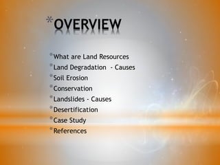 *OVERVIEW
*What are Land Resources
*Land Degradation - Causes
*Soil Erosion
*Conservation
*Landslides - Causes
*Desertification
*Case Study
*References
 