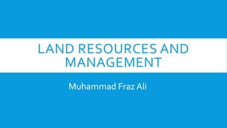 LAND RESOURCES AND
MANAGEMENT
Muhammad Fraz Ali
 