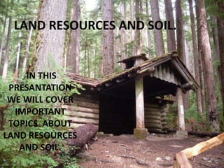 LAND RESOURCES AND SOIL.
IN THIS
PRESANTATION
WE WILL COVER
IMPORTANT
TOPICS ABOUT
LAND RESOURCES
AND SOIL.
 