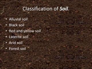 Classification of Soil.
• Alluvial soil
• Black soil
• Red and yellow soil
• Laterite soil
• Arid soil
• Forest soil
 