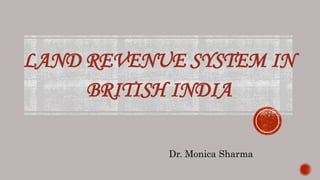 LAND REVENUE SYSTEM IN
BRITISH INDIA
Dr. Monica Sharma
 