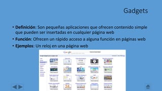Gadgets
• Definición: Son pequeñas aplicaciones que ofrecen contenido simple
que pueden ser insertadas en cualquier página web
• Función: Ofrecen un rápido acceso a alguna función en páginas web
• Ejemplos: Un reloj en una página web
 