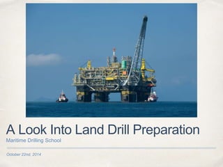 A Look Into Land Drill Preparation 
Maritime Drilling School 
October 22nd, 2014 
 