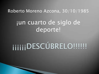 Roberto Moreno Azcona, 30/10/1985 ¡un cuarto de siglo de deporte! ¡¡¡¡¡¡DESCÚBRELO!!!!!! 