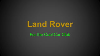 Land Rover
For the Cool Car Club
 