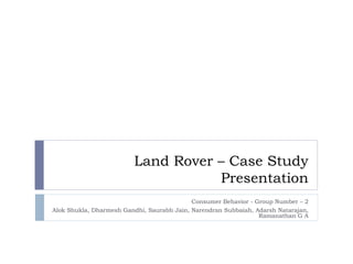 Land Rover – Case Study Presentation Consumer Behavior - Group Number – 2 Alok Shukla, Dharmesh Gandhi, Saurabh Jain, Narendran Subbaiah, Adarsh Natarajan, Ramanathan G A 