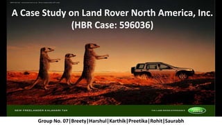 A Case Study on Land Rover North America, Inc.
(HBR Case: 596036)
Group No. 07|Breety|Harshul|Karthik|Preetika|Rohit|Saurabh
 