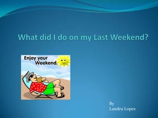 What did I do on my Last Weekend? By Landru Lopez 