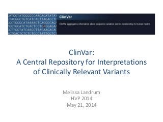 ClinVar:
A Central Repository for Interpretations
of Clinically Relevant Variants
Melissa Landrum
HVP 2014
May 21, 2014
 