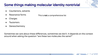 30
Some things making molecular identity nontrivial
● Counterions, solvents
● Resonance forms
● Charges
● Tautomers
● Ster...