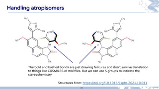 39
Handling atropisomers
Structures from: https://doi.org/10.1016/j.xphs.2021.10.011
The bold and hashed bonds are just dr...