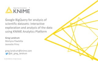 © 2019 KNIME AG. All Rights Reserved.
Google BigQuery for analysis of
scientific datasets: Interactive
exploration and analysis of the data
using KNIME Analytics Platform
Greg Landrum
Martyna Pawletta
Jeanette Prinz
greg.landrum@knime.com
@dr_greg_landrum
 